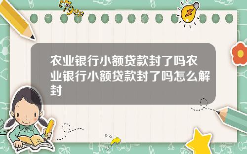 农业银行小额贷款封了吗农业银行小额贷款封了吗怎么解封