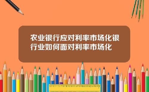 农业银行应对利率市场化银行业如何面对利率市场化