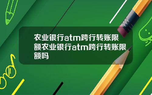 农业银行atm跨行转账限额农业银行atm跨行转账限额吗