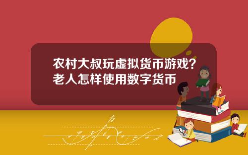 农村大叔玩虚拟货币游戏？老人怎样使用数字货币