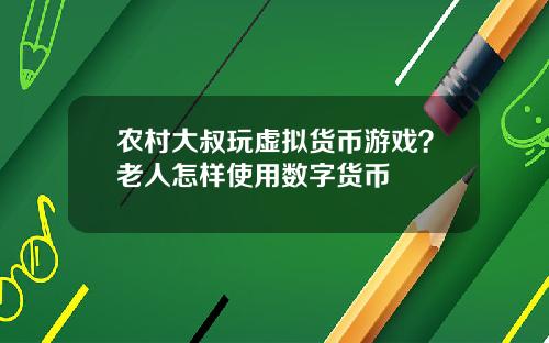农村大叔玩虚拟货币游戏？老人怎样使用数字货币