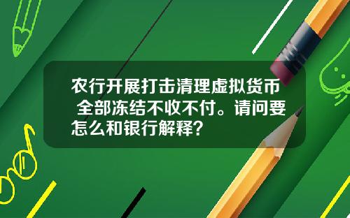 农行开展打击清理虚拟货币 全部冻结不收不付。请问要怎么和银行解释？