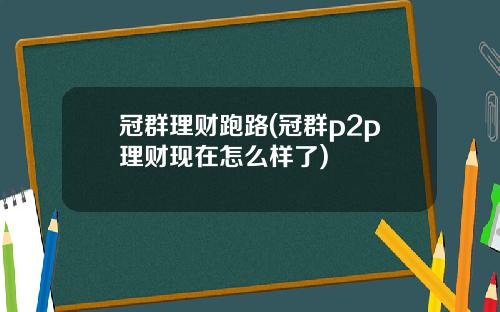 冠群理财跑路(冠群p2p理财现在怎么样了)
