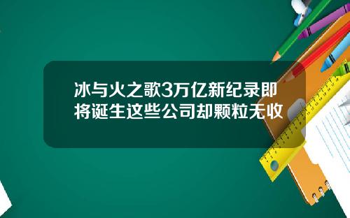 冰与火之歌3万亿新纪录即将诞生这些公司却颗粒无收