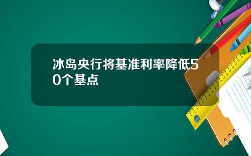 冰岛央行将基准利率降低50个基点