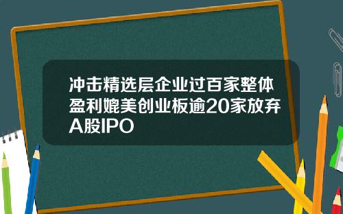 冲击精选层企业过百家整体盈利媲美创业板逾20家放弃A股IPO