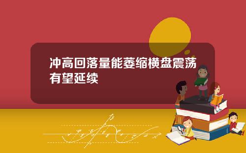 冲高回落量能萎缩横盘震荡有望延续