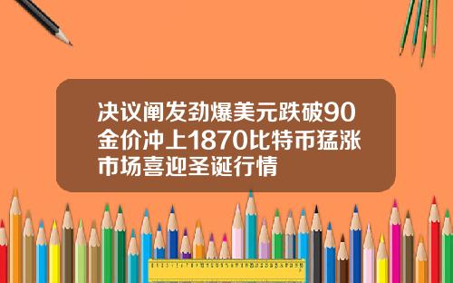 决议阐发劲爆美元跌破90金价冲上1870比特币猛涨市场喜迎圣诞行情