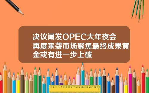 决议阐发OPEC大年夜会再度来袭市场聚焦最终成果黄金或有进一步上破