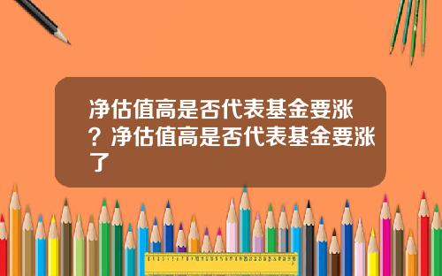净估值高是否代表基金要涨?净估值高是否代表基金要涨了