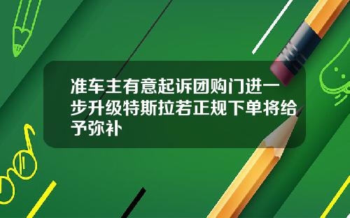 准车主有意起诉团购门进一步升级特斯拉若正规下单将给予弥补
