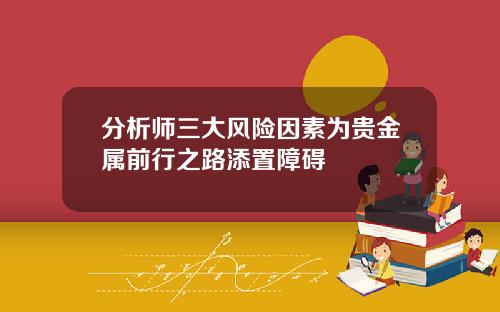 分析师三大风险因素为贵金属前行之路添置障碍