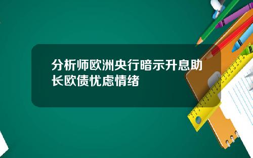分析师欧洲央行暗示升息助长欧债忧虑情绪