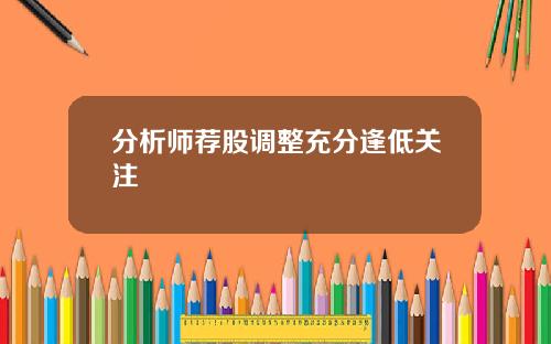 分析师荐股调整充分逢低关注