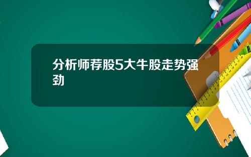 分析师荐股5大牛股走势强劲