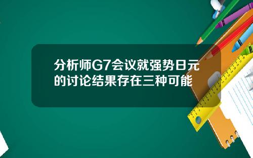 分析师G7会议就强势日元的讨论结果存在三种可能