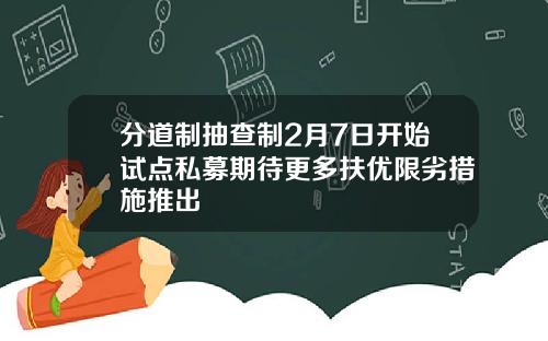 分道制抽查制2月7日开始试点私募期待更多扶优限劣措施推出