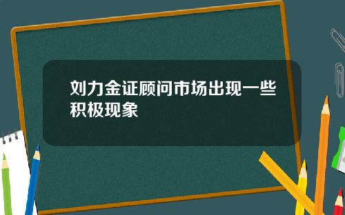 刘力金证顾问市场出现一些积极现象
