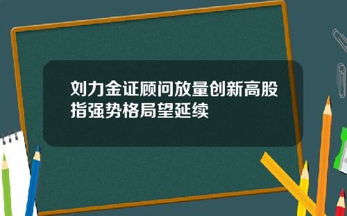 刘力金证顾问放量创新高股指强势格局望延续