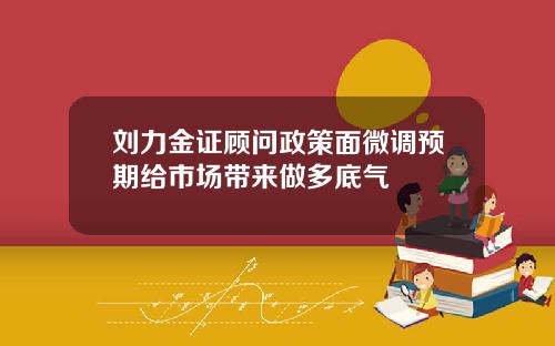 刘力金证顾问政策面微调预期给市场带来做多底气