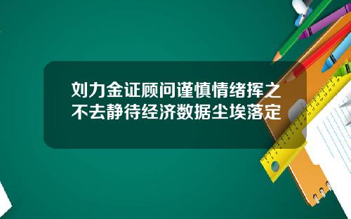 刘力金证顾问谨慎情绪挥之不去静待经济数据尘埃落定