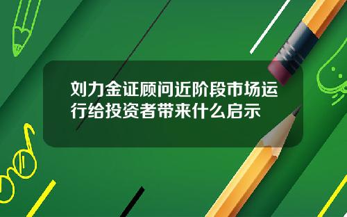 刘力金证顾问近阶段市场运行给投资者带来什么启示