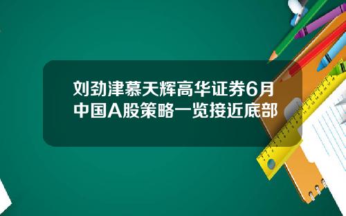 刘劲津慕天辉高华证券6月中国A股策略一览接近底部