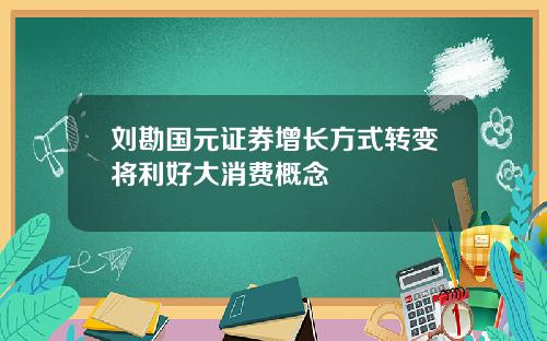 刘勘国元证券增长方式转变将利好大消费概念