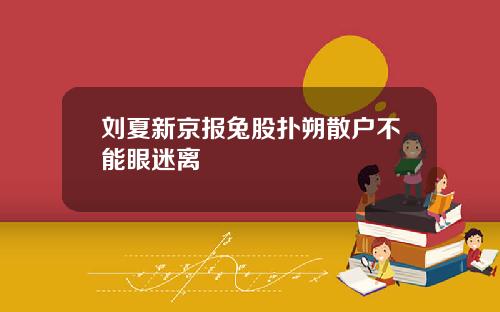 刘夏新京报兔股扑朔散户不能眼迷离
