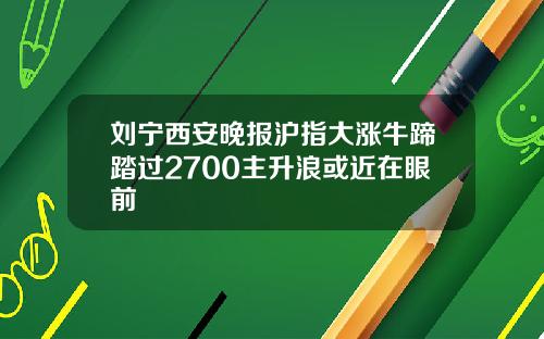 刘宁西安晚报沪指大涨牛蹄踏过2700主升浪或近在眼前