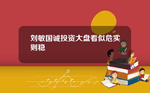 刘敏国诚投资大盘看似危实则稳