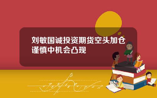 刘敏国诚投资期货空头加仓谨慎中机会凸现
