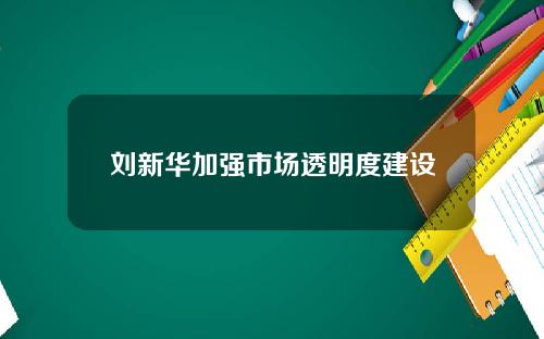 刘新华加强市场透明度建设