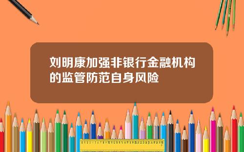 刘明康加强非银行金融机构的监管防范自身风险