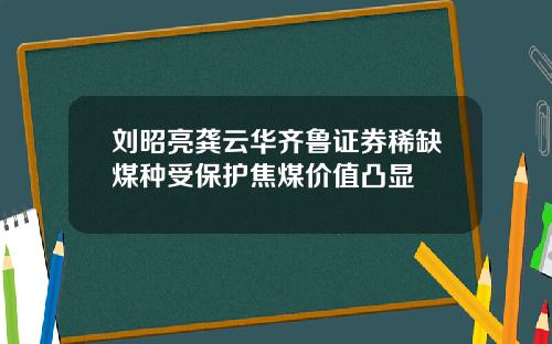 刘昭亮龚云华齐鲁证券稀缺煤种受保护焦煤价值凸显
