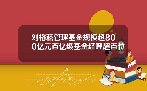 刘格菘管理基金规模超800亿元百亿级基金经理超百位