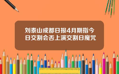 刘泰山成都日报4月期指今日交割会否上演交割日魔咒