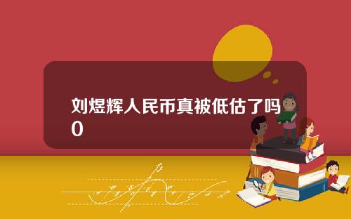 刘煜辉人民币真被低估了吗0