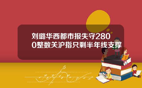 刘璐华西都市报失守2800整数关沪指只剩半年线支撑