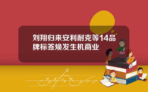 刘翔归来安利耐克等14品牌标签焕发生机商业