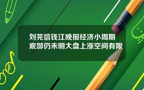 刘芫信钱江晚报经济小周期底部仍未明大盘上涨空间有限