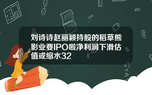 刘诗诗赵丽颖持股的稻草熊影业要IPO啦净利润下滑估值或缩水32