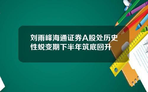 刘雨峰海通证券A股处历史性蜕变期下半年筑底回升