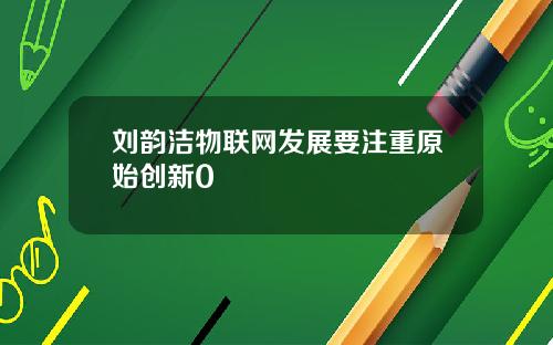刘韵洁物联网发展要注重原始创新0