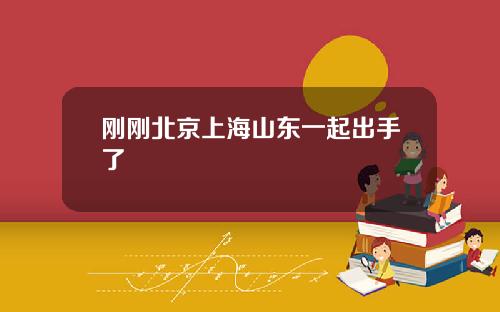 刚刚北京上海山东一起出手了