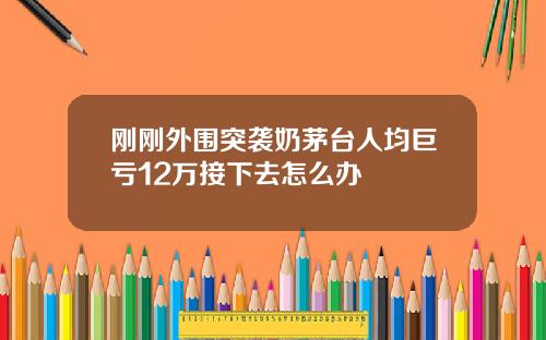 刚刚外围突袭奶茅台人均巨亏12万接下去怎么办