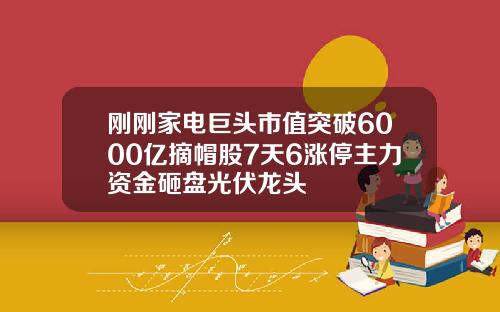 刚刚家电巨头市值突破6000亿摘帽股7天6涨停主力资金砸盘光伏龙头