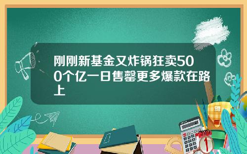 刚刚新基金又炸锅狂卖500个亿一日售罄更多爆款在路上