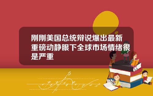刚刚美国总统辩说爆出最新重磅动静眼下全球市场情绪很是严重