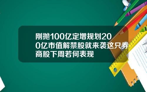 刚抛100亿定增规划200亿市值解禁股就来袭这只券商股下周若何表现